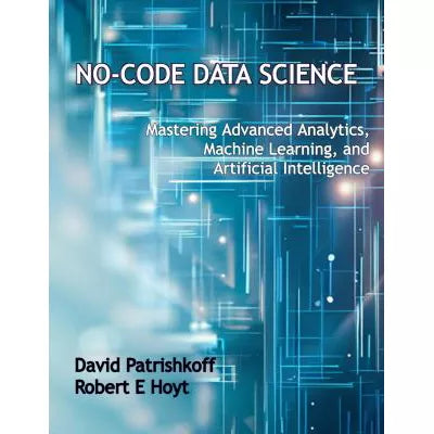 No-Code Data Science Mastering Advanced Analytics, Machine Learning, &amp; Artificial Intelligence (PAC)
