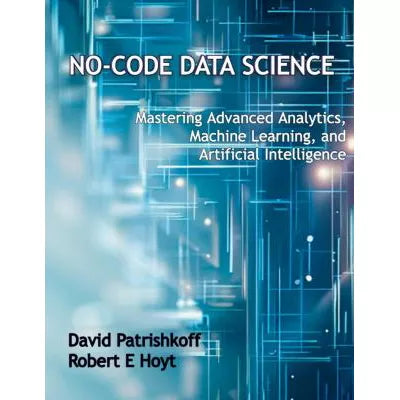 No-Code Data Science Mastering Advanced Analytics, Machine Learning, &amp; Artificial Intelligence